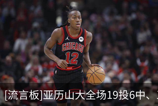 [流言板]亚历山大全场19投6中、三分11中3得到17分2篮板3助攻